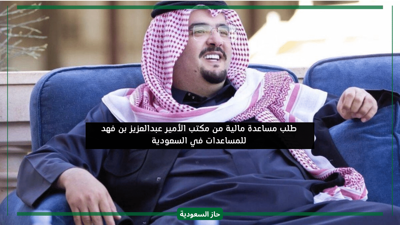 طلب مساعدة مالية فورية من الأمير عبدالعزيز بن فهد للمساعدات في السعودية للمحتاجين