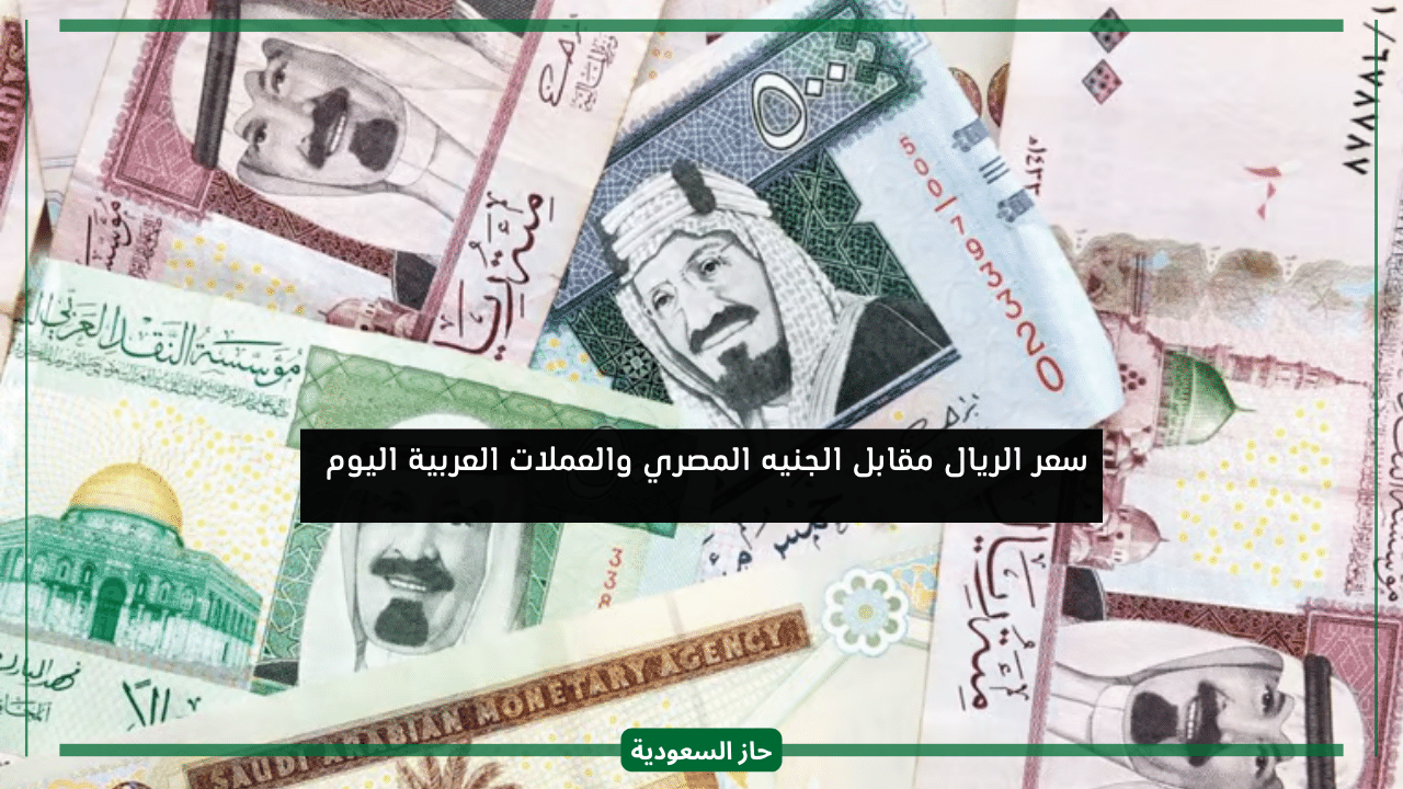 سعر الريال السعودي مقابل الجنيه المصري وباقي العملات العربية والخليجية بأخر التعاملات