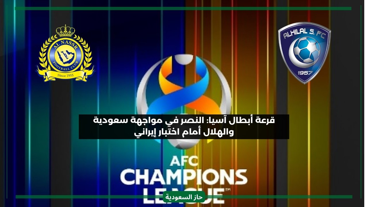 نتيجة قرعة أبطال آسيا رسميا: النصر ضد فريق سعودي والهلال في مهمة صعبة بإيران