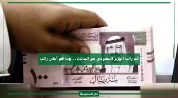 كم راتب الوزير السعودي مع البدلات 2024 تعرف أعلى رواتب في السعودية الآن