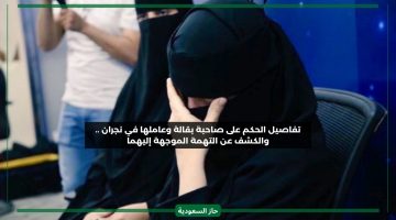 الحكم على مواطنة سعودية صاحبة بقالة وعاملها المقيم في نجران والكشف عن العقوبة والتهم