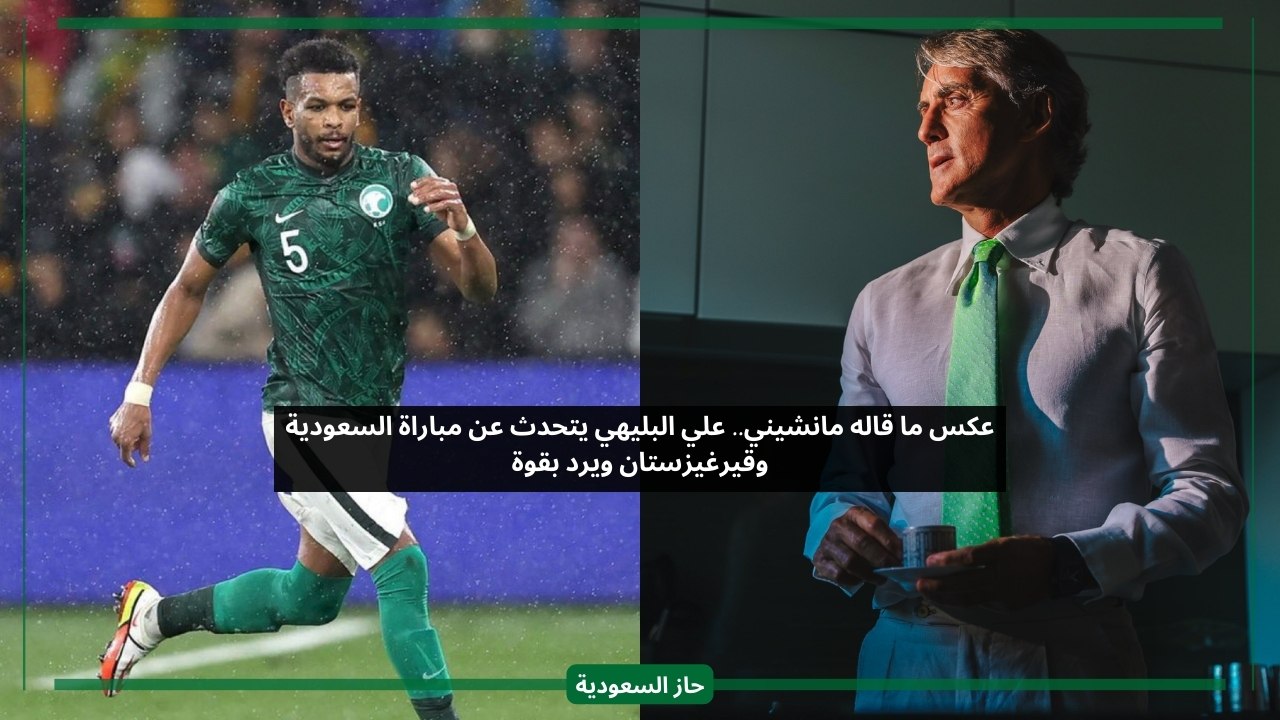 عكس ما قاله مانشيني.. علي البليهي يتحدث عن مباراة السعودية وقيرغيزستان ويرد بقوة