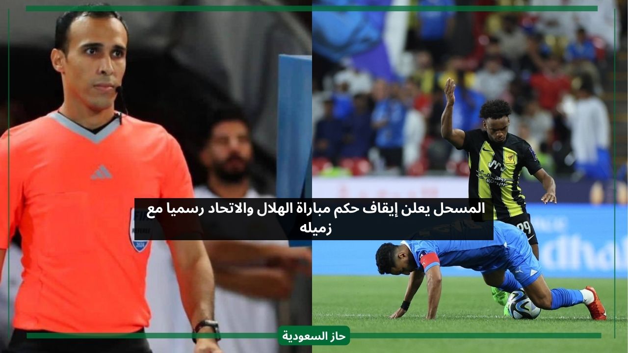 المسحل يعلن رسميا إيقاف حكم مباراة الهلال والاتحاد مع زميله