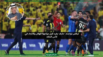 نرفض تواجده.. عارف يطالب بشرطين قبل مباراة الهلال والاتحاد في كأس الملك