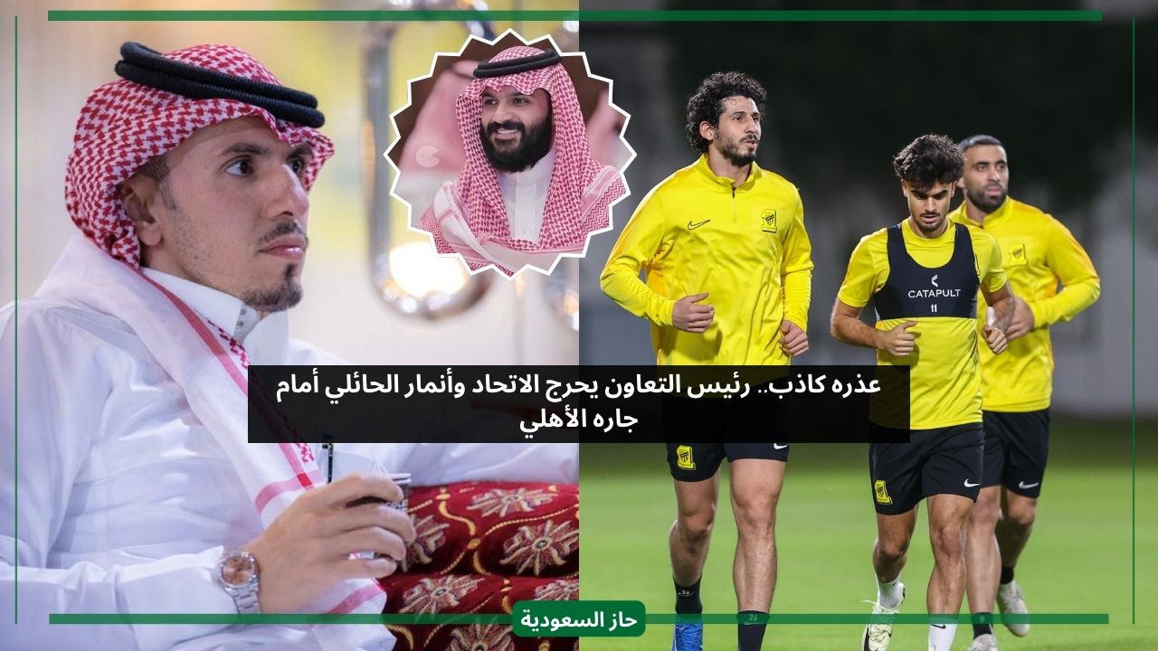 عذره كاذب.. رئيس التعاون يحرج نادي الاتحاد وأنمار الحائلي أمام جاره الأهلي