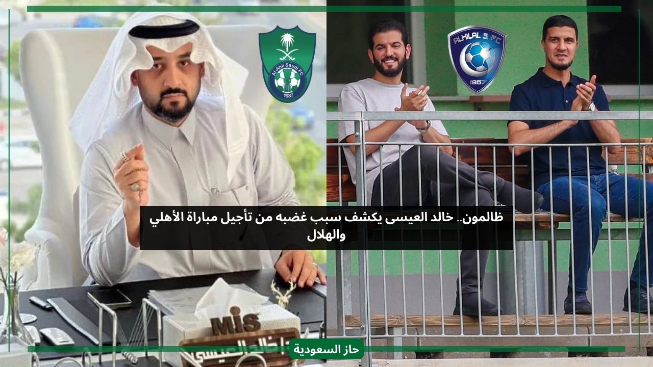 ظالمون.. خالد العيسى يكشف سبب غضبه من تأجيل مباراة الأهلي والهلال